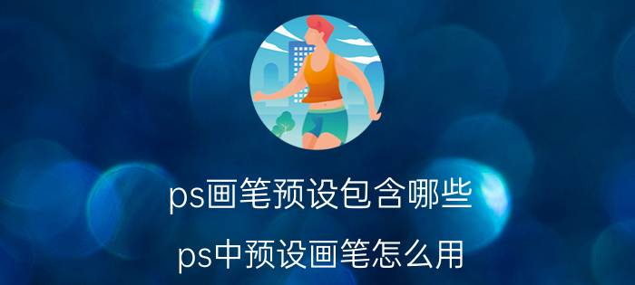 ps画笔预设包含哪些 ps中预设画笔怎么用？